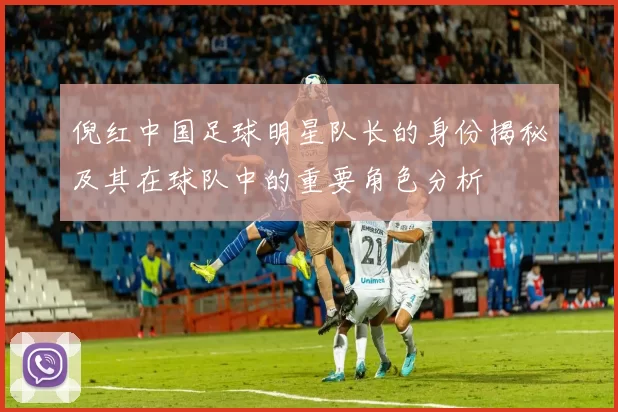 倪红中国足球明星队长的身份揭秘及其在球队中的重要角色分析