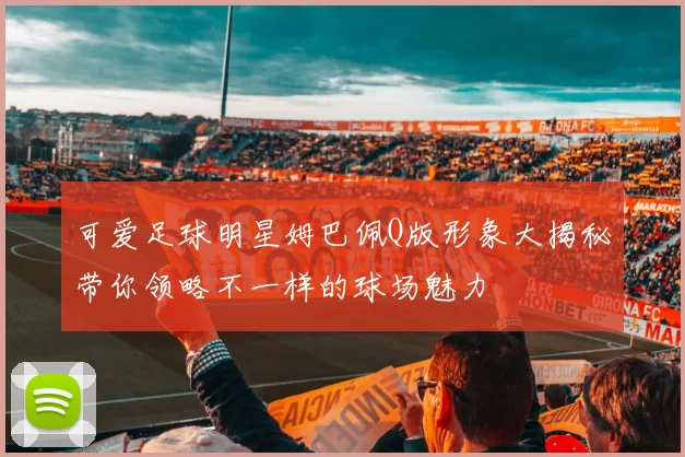 可爱足球明星姆巴佩Q版形象大揭秘带你领略不一样的球场魅力