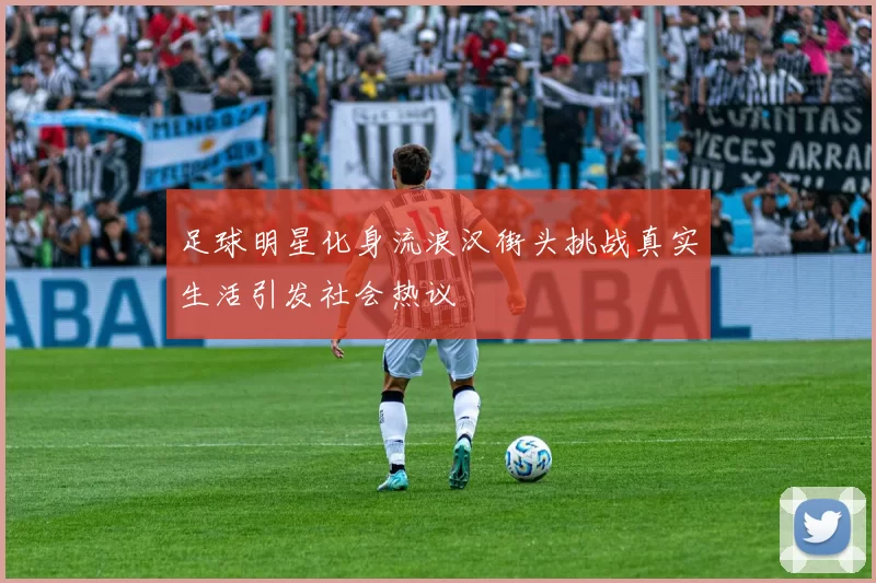 足球明星化身流浪汉街头挑战真实生活引发社会热议