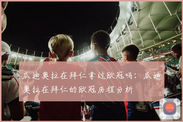 瓜迪奥拉在拜仁拿过欧冠吗：瓜迪奥拉在拜仁的欧冠历程分析