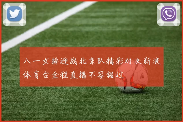 八一女排迎战北京队精彩对决新浪体育台全程直播不容错过