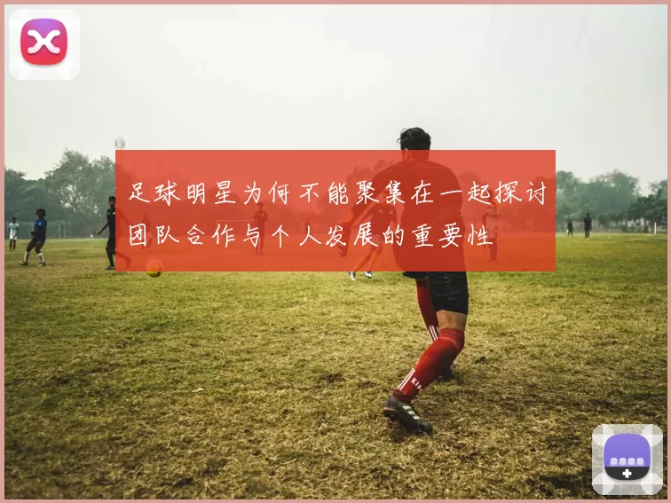 足球明星为何不能聚集在一起探讨团队合作与个人发展的重要性