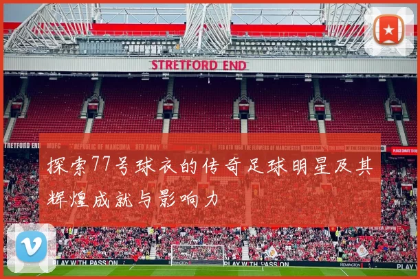 探索77号球衣的传奇足球明星及其辉煌成就与影响力