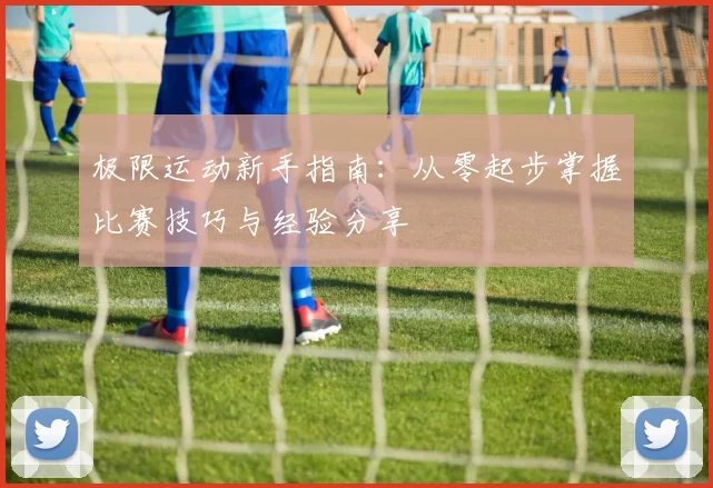 极限运动新手指南：从零起步掌握比赛技巧与经验分享