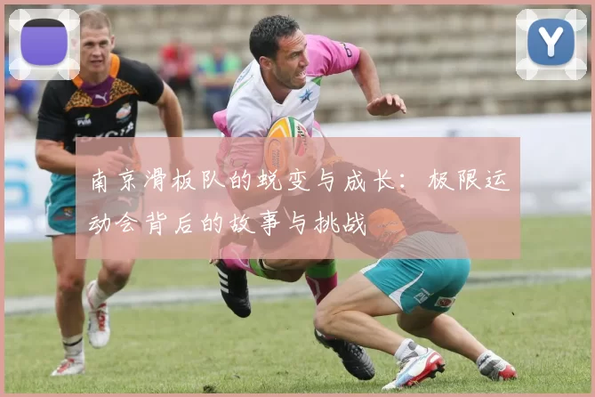 南京滑板队的蜕变与成长：极限运动会背后的故事与挑战