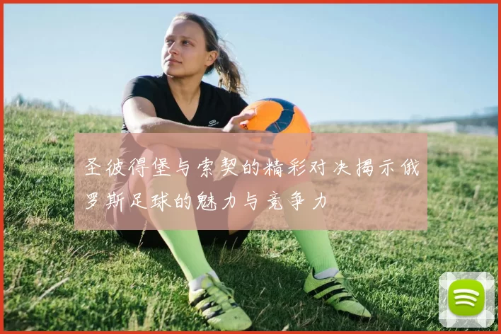 圣彼得堡与索契的精彩对决揭示俄罗斯足球的魅力与竞争力