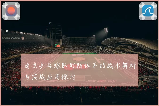 南京乒乓球队盯防体系的战术解析与实战应用探讨