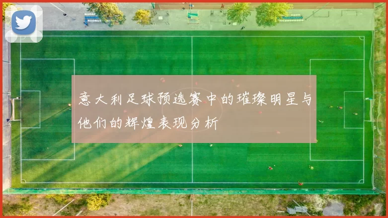 意大利足球预选赛中的璀璨明星与他们的辉煌表现分析