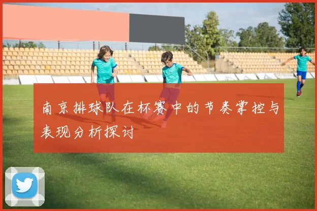 南京排球队在杯赛中的节奏掌控与表现分析探讨