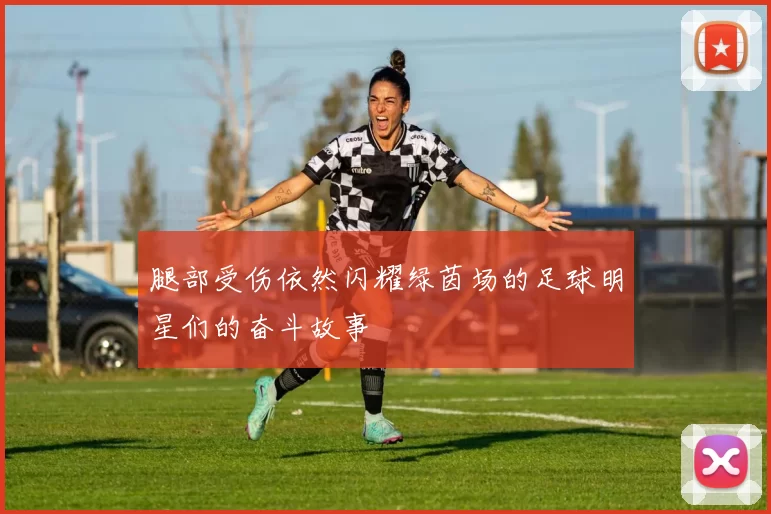 腿部受伤依然闪耀绿茵场的足球明星们的奋斗故事