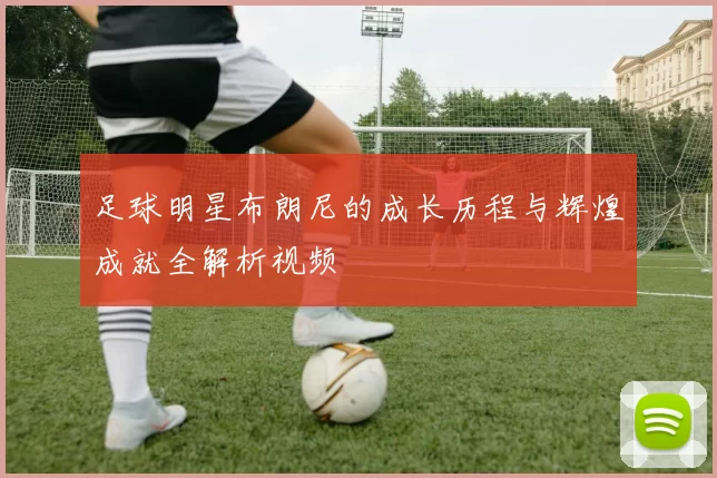 足球明星布朗尼的成长历程与辉煌成就全解析视频