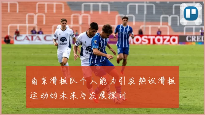 南京滑板队个人能力引发热议滑板运动的未来与发展探讨