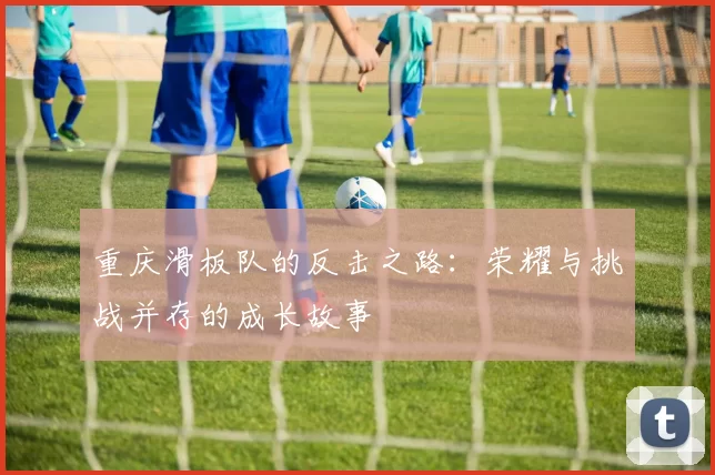 重庆滑板队的反击之路：荣耀与挑战并存的成长故事