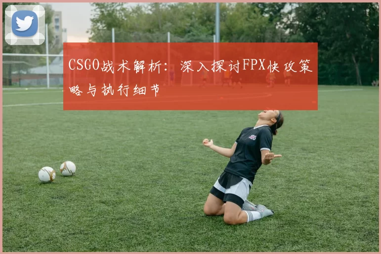 CSGO战术解析：深入探讨FPX快攻策略与执行细节