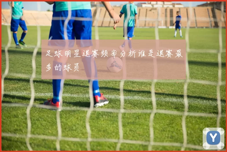 足球明星退赛频率分析谁是退赛最多的球员