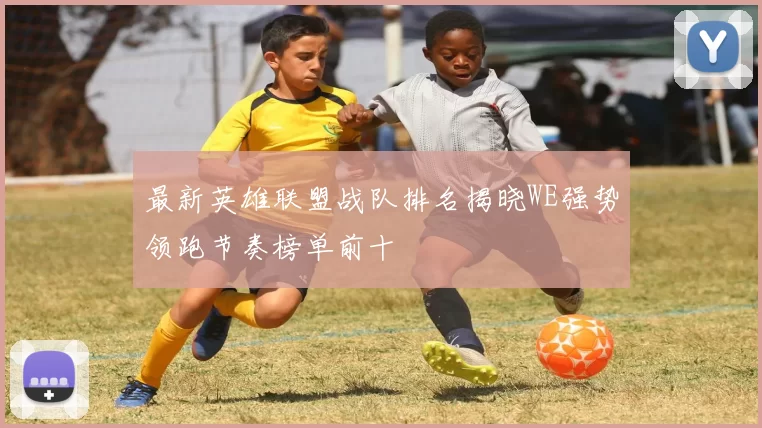 最新英雄联盟战队排名揭晓WE强势领跑节奏榜单前十
