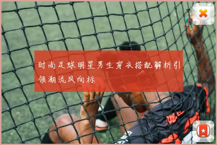 时尚足球明星男生穿衣搭配解析引领潮流风向标