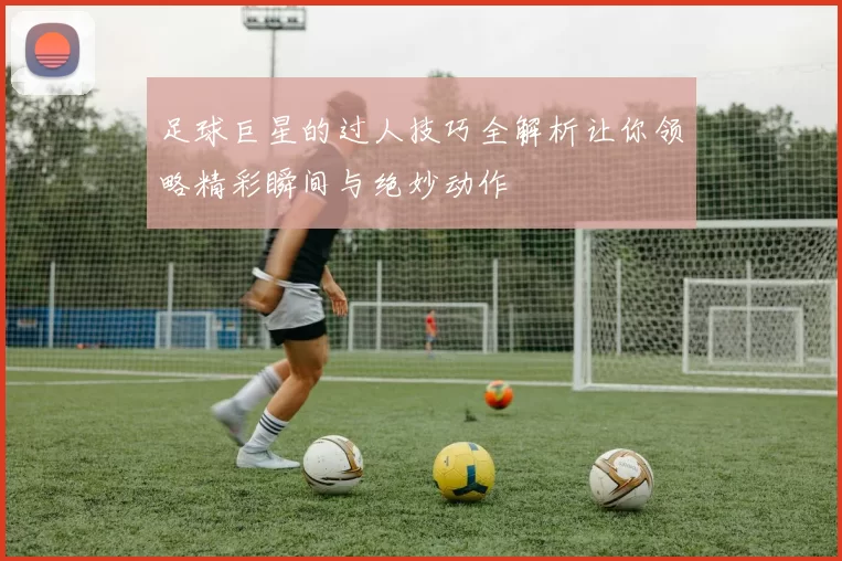 足球巨星的过人技巧全解析让你领略精彩瞬间与绝妙动作