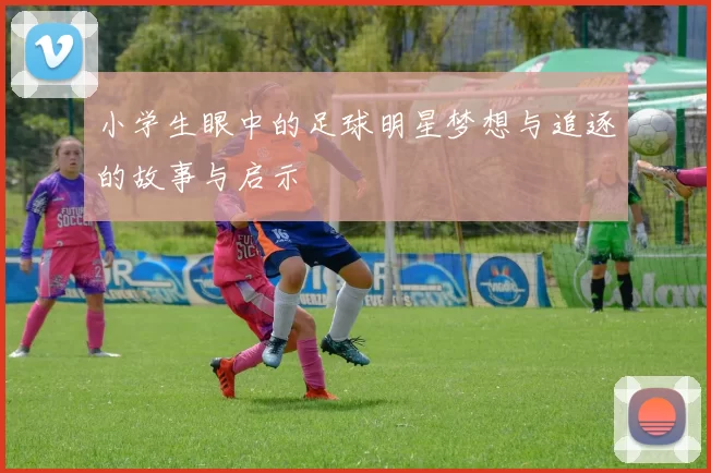 小学生眼中的足球明星梦想与追逐的故事与启示