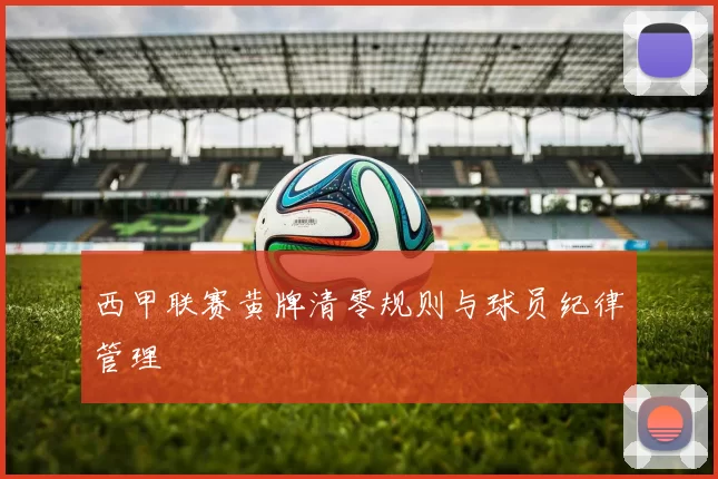 西甲联赛黄牌清零规则与球员纪律管理