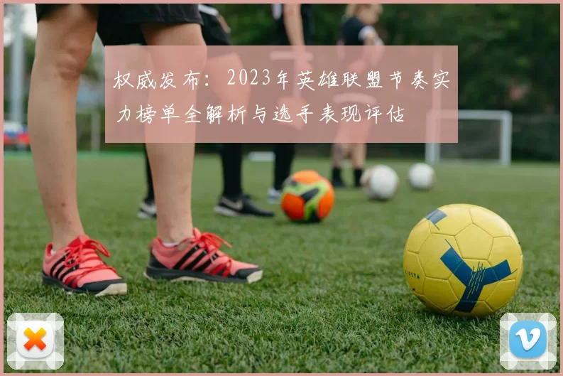 权威发布：2023年英雄联盟节奏实力榜单全解析与选手表现评估