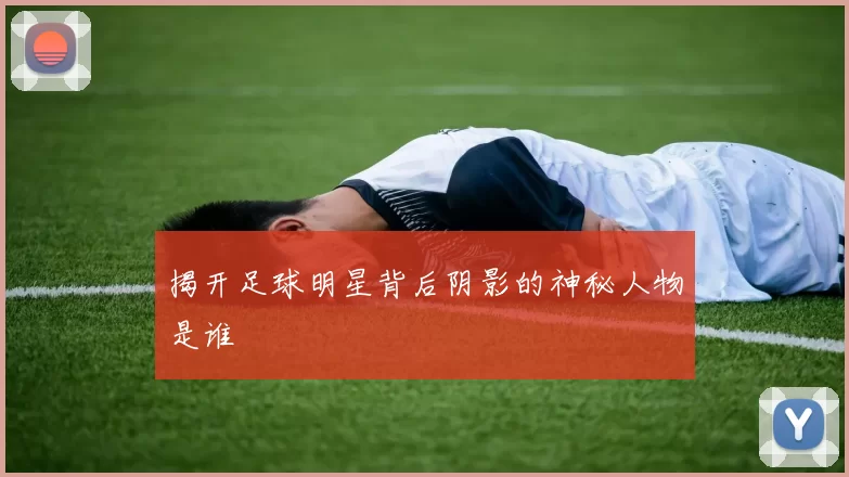 揭开足球明星背后阴影的神秘人物是谁
