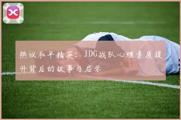 热议和平精英：JDG战队心理素质提升背后的故事与启示