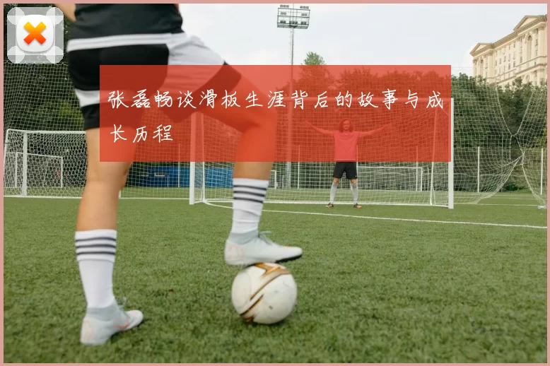 张磊畅谈滑板生涯背后的故事与成长历程