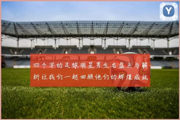 四个字的足球明星男生名盘点与解析让我们一起回顾他们的辉煌成就与传奇故事