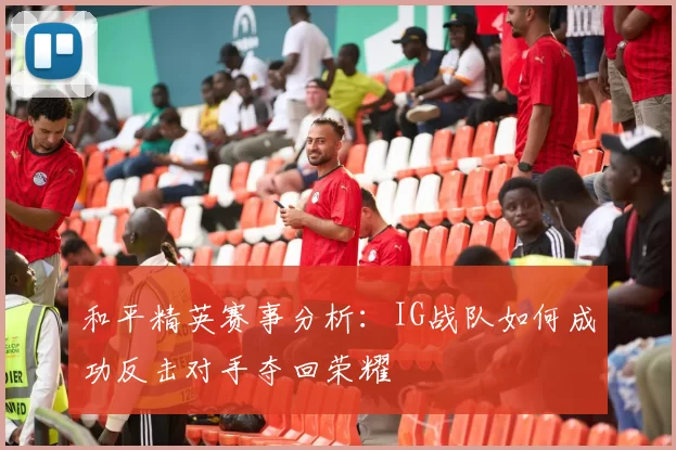 和平精英赛事分析：IG战队如何成功反击对手夺回荣耀