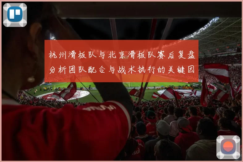 杭州滑板队与北京滑板队赛后复盘分析团队配合与战术执行的关键因素