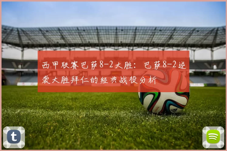 西甲联赛巴萨8-2大胜：巴萨8-2逆袭大胜拜仁的经典战役分析