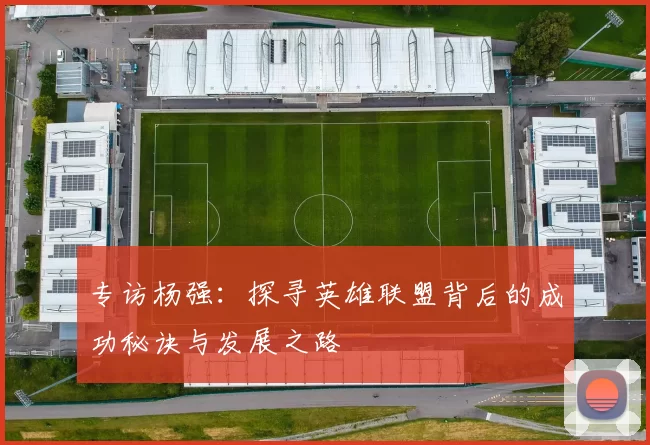 专访杨强：探寻英雄联盟背后的成功秘诀与发展之路