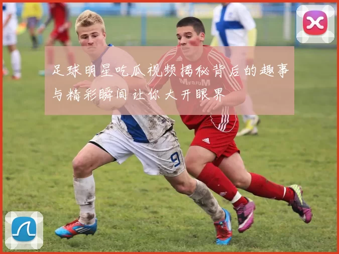 足球明星吃瓜视频揭秘背后的趣事与精彩瞬间让你大开眼界