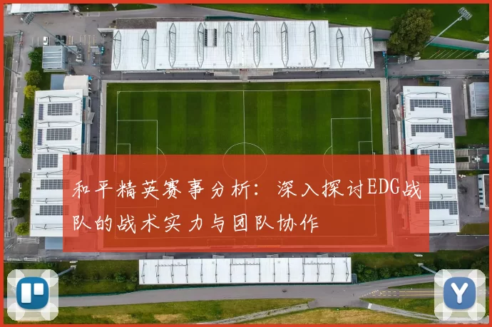 和平精英赛事分析：深入探讨EDG战队的战术实力与团队协作
