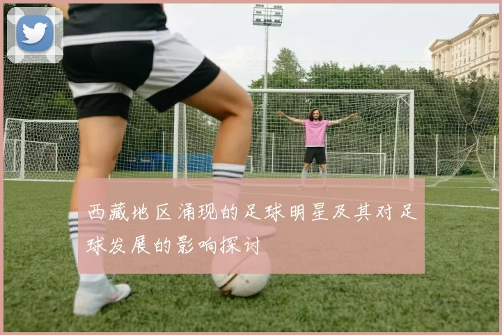西藏地区涌现的足球明星及其对足球发展的影响探讨
