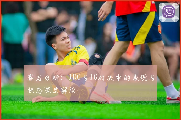 赛后分析：JDG与IG对决中的表现与状态深度解读