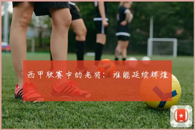 西甲联赛中的老将：谁能延续辉煌