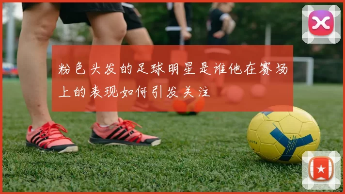 粉色头发的足球明星是谁他在赛场上的表现如何引发关注