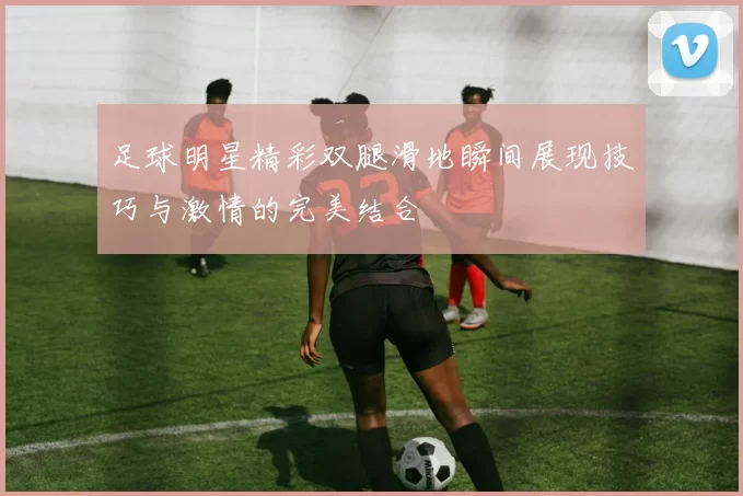 足球明星精彩双腿滑地瞬间展现技巧与激情的完美结合