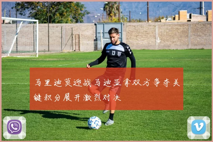 马里迪莫迎战马迪亚拿双方争夺关键积分展开激烈对决