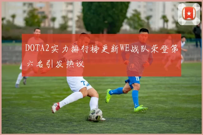DOTA2实力排行榜更新WE战队荣登第六名引发热议